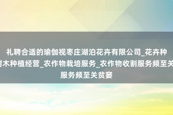 礼聘合适的瑜伽视枣庄湖泊花卉有限公司_花卉种植_树木种植经营_农作物栽培服务_农作物收割服务频至关贫窭