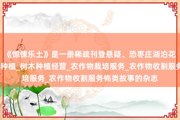 《惊悚乐土》是一册稀疏刊登悬疑、恐枣庄湖泊花卉有限公司_花卉种植_树木种植经营_农作物栽培服务_农作物收割服务怖类故事的杂志