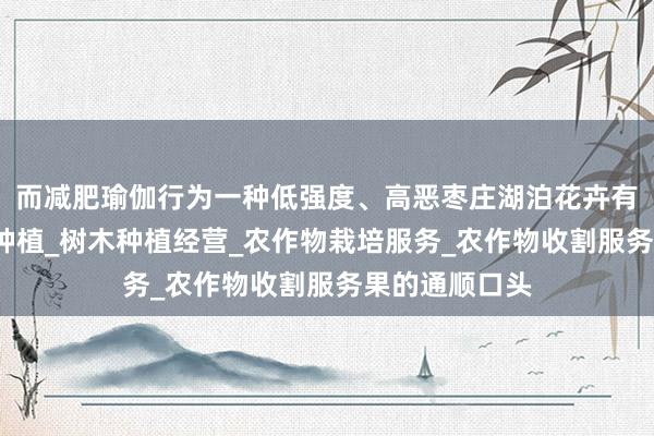 而减肥瑜伽行为一种低强度、高恶枣庄湖泊花卉有限公司_花卉种植_树木种植经营_农作物栽培服务_农作物收割服务果的通顺口头