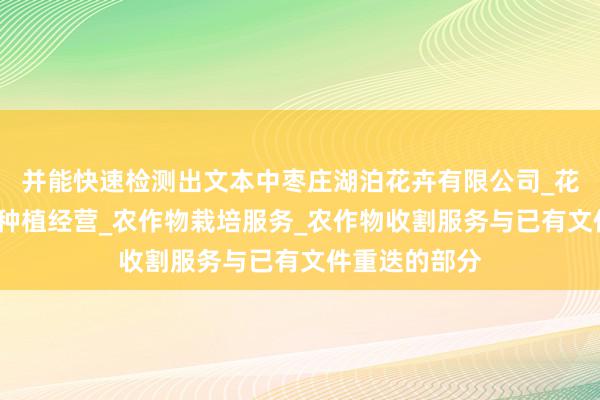 并能快速检测出文本中枣庄湖泊花卉有限公司_花卉种植_树木种植经营_农作物栽培服务_农作物收割服务与已有文件重迭的部分